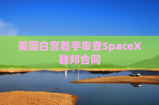 美国白宫着手审查SpaceX联邦合同