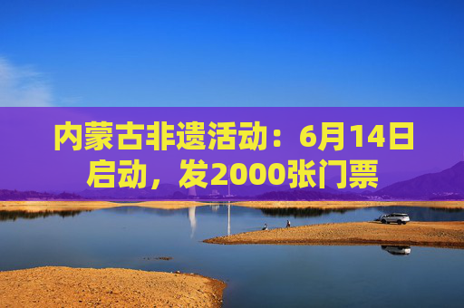 内蒙古非遗活动：6月14日启动，发2000张门票