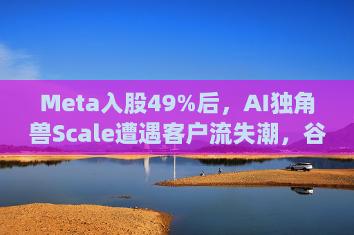 Meta入股49%后，AI独角兽Scale遭遇客户流失潮，谷歌带头"逃离"