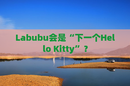 Labubu会是“下一个Hello Kitty”？