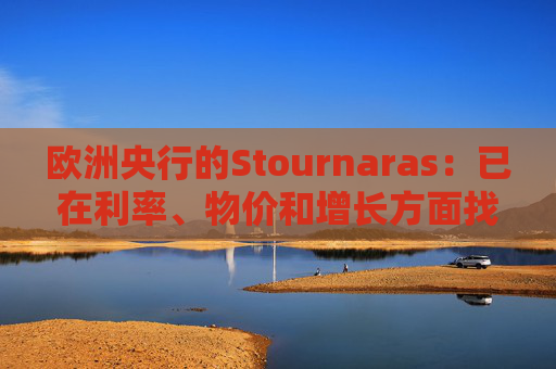 欧洲央行的Stournaras：已在利率、物价和增长方面找到“平衡”