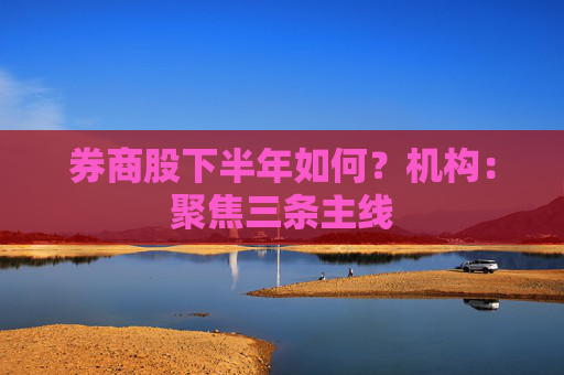券商股下半年如何？机构：聚焦三条主线  第1张