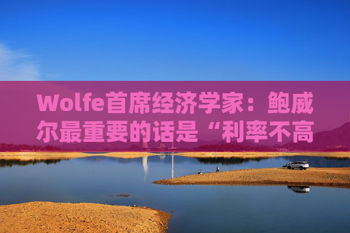 Wolfe首席经济学家：鲍威尔最重要的话是“利率不高”