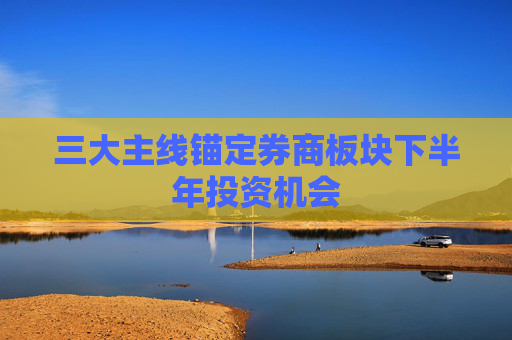 三大主线锚定券商板块下半年投资机会