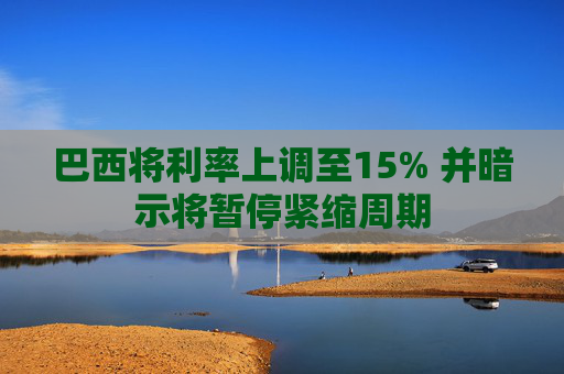 巴西将利率上调至15% 并暗示将暂停紧缩周期  第1张