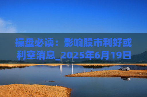 操盘必读：影响股市利好或利空消息_2025年6月19日_财经新闻