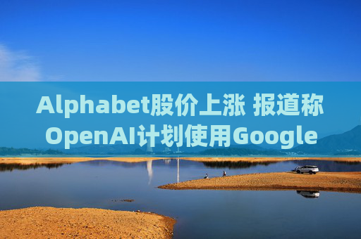 Alphabet股价上涨 报道称OpenAI计划使用Google云服务  第1张