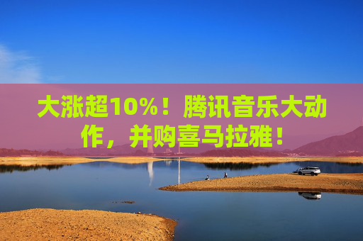 大涨超10%！腾讯音乐大动作，并购喜马拉雅！  第1张