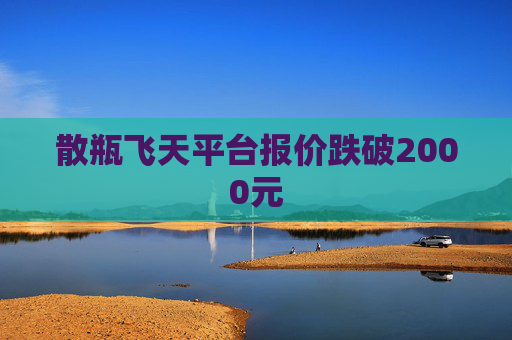 散瓶飞天平台报价跌破2000元