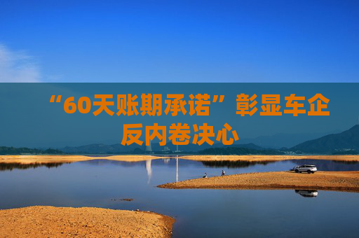 “60天账期承诺”彰显车企反内卷决心