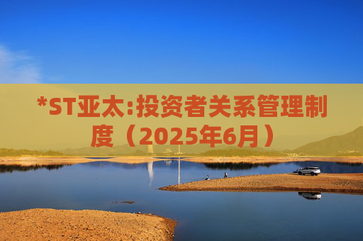 *ST亚太:投资者关系管理制度（2025年6月）  第1张