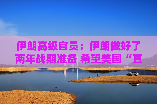 伊朗高级官员：伊朗做好了两年战期准备 希望美国“直接”为其袭击“付出代价”