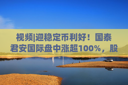 视频|迎稳定币利好！国泰君安国际盘中涨超100%，股价创10年新高