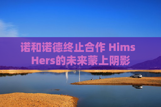 诺和诺德终止合作 Hims  Hers的未来蒙上阴影