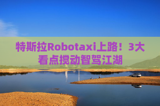 特斯拉Robotaxi上路！3大看点搅动智驾江湖