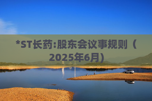 *ST长药:股东会议事规则（2025年6月)