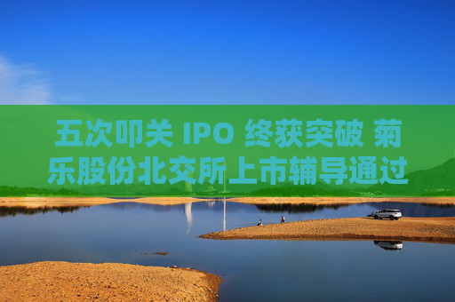五次叩关 IPO 终获突破 菊乐股份北交所上市辅导通过验收