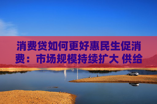 消费贷如何更好惠民生促消费：市场规模持续扩大 供给体系不断完善
