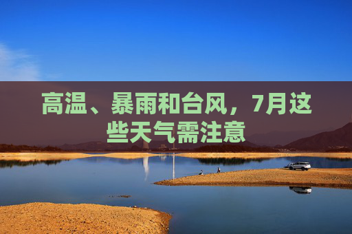 高温、暴雨和台风，7月这些天气需注意