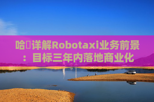 哈啰详解Robotaxi业务前景：目标三年内落地商业化