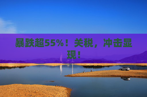 暴跌超55%！关税，冲击显现！