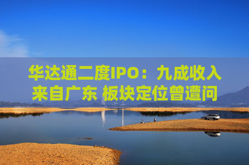 华达通二度IPO：九成收入来自广东 板块定位曾遭问询