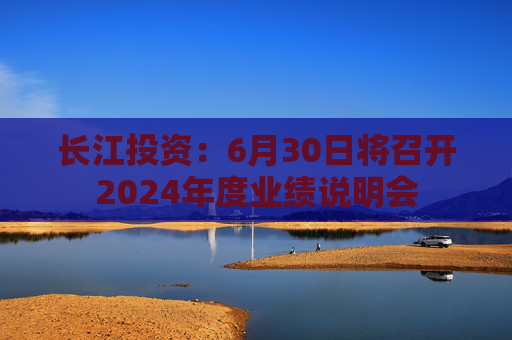 长江投资：6月30日将召开2024年度业绩说明会