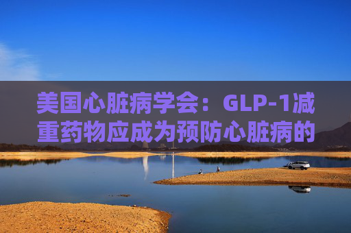 美国心脏病学会:GLP-1减重药物应成为预防心脏病的第一步