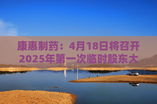 康惠制药：4月18日将召开2025年第一次临时股东大会