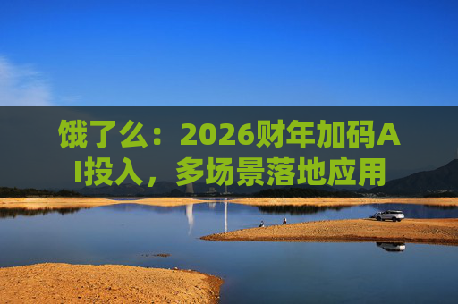 饿了么:2026财年加码AI投入,多场景落地应用 第1张 饿了么:2026财年加码AI投入,多场景落地应用 第1张