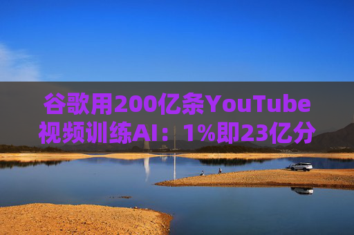 谷歌用200亿条YouTube视频训练AI：1%即23亿分钟 数据量超竞品40倍引版权争议