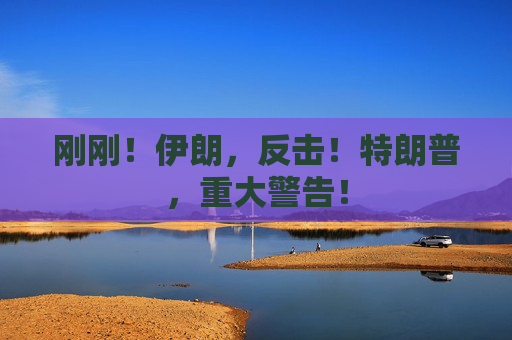 刚刚!伊朗,反击!特朗普,重大警告!