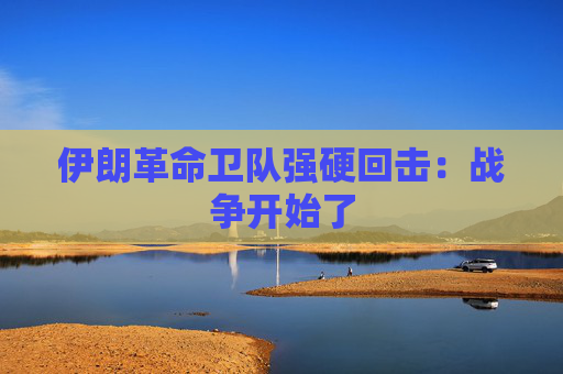 伊朗革命卫队强硬回击:战争开始了