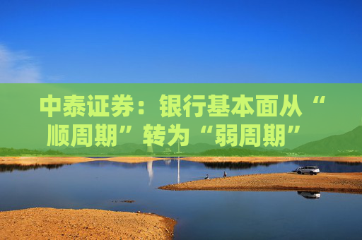 中泰证券：银行基本面从“顺周期”转为“弱周期” 持续重点推荐银行板块股  第1张