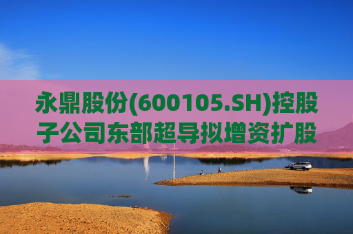 永鼎股份(600105.SH)控股子公司东部超导拟增资扩股并引入外部投资者 第1张 永鼎股份(600105.SH)控股子公司东部超导拟增资扩股并引入外部投资者 第1张