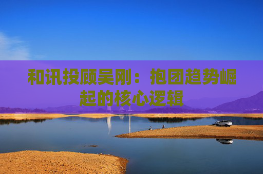 和讯投顾吴刚：抱团趋势崛起的核心逻辑  第1张