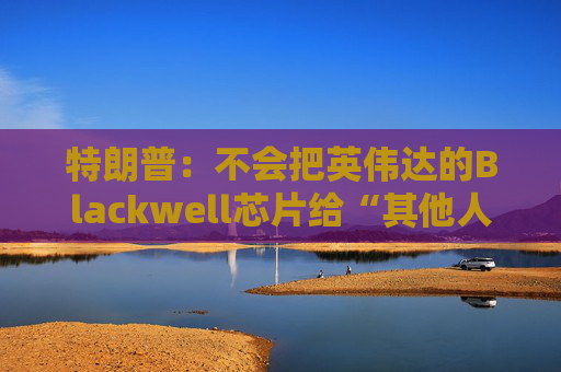 特朗普：不会把英伟达的Blackwell芯片给“其他人”  第1张