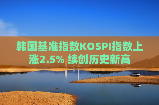 韩国基准指数KOSPI指数上涨2.5% 续创历史新高