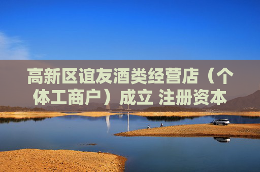 高新区谊友酒类经营店（个体工商户）成立 注册资本2万人民币