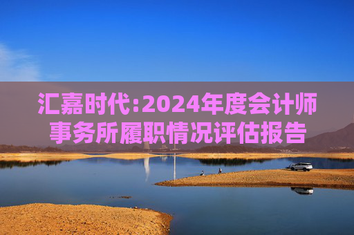 汇嘉时代:2024年度会计师事务所履职情况评估报告  第1张