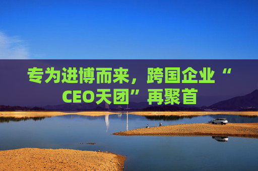 专为进博而来，跨国企业“CEO天团”再聚首  第1张