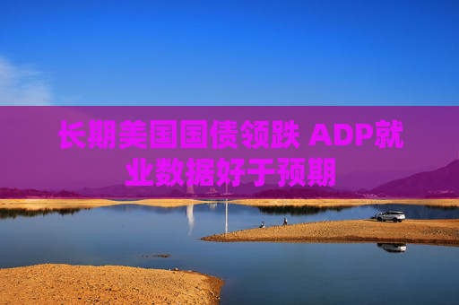 长期美国国债领跌 ADP就业数据好于预期