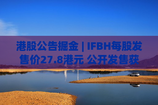 港股公告掘金 | IFBH每股发售价27.8港元 公开发售获2682.35倍认购  第1张