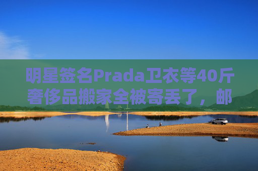 明星签名Prada卫衣等40斤奢侈品搬家全被寄丢了，邮政EMS称没监控