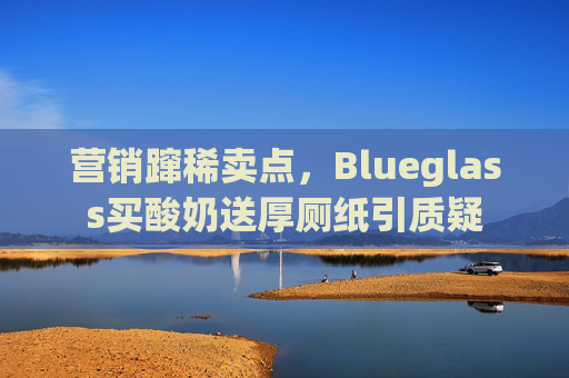 营销蹿稀卖点，Blueglass买酸奶送厚厕纸引质疑  第1张