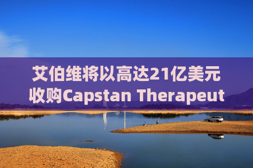 艾伯维将以高达21亿美元收购Capstan Therapeutics