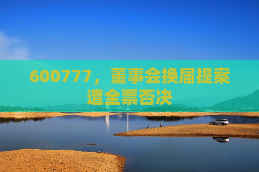 600777，董事会换届提案遭全票否决