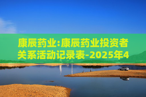 康辰药业:康辰药业投资者关系活动记录表-2025年4-6月