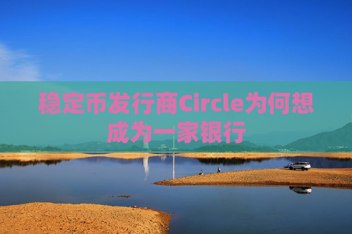 稳定币发行商Circle为何想成为一家银行