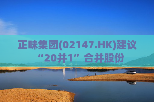 正味集团(02147.HK)建议“20并1”合并股份 第1张 正味集团(02147.HK)建议“20并1”合并股份 第1张